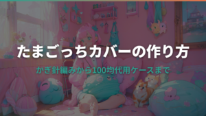 たまごっちカバーの作り方｜かぎ針編みから100均代用ケースまで解説