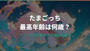 たまごっち最高年齢は何歳？シリーズ別の寿命の仕組みを解説