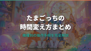 たまごっちの時間変え方を機種別に解説！ずらす・止める方法もわかる