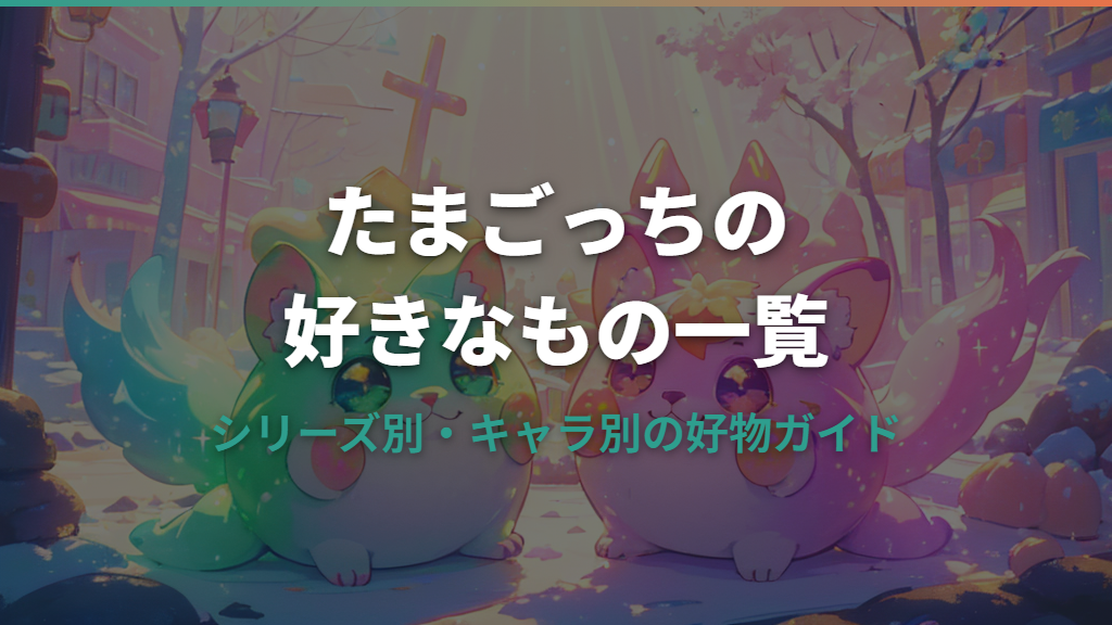 たまごっちの好きなもの一覧！キャラ別・性格別の好物ガイド