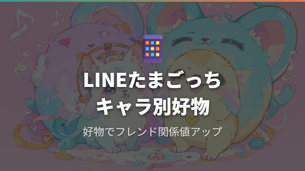 LINEたまごっちのキャラ別・好きなもの一覧