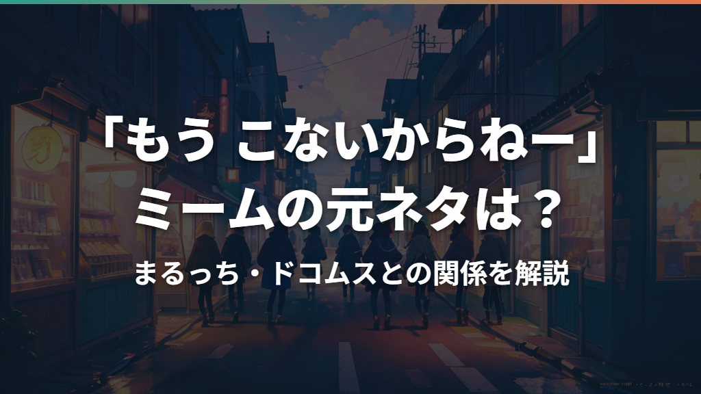 「もう こないからねー」ミームの元ネタは？まるっち・ドコムスとの関係を解説
