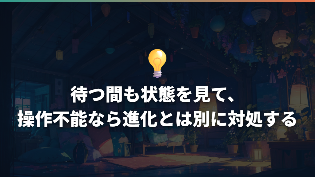待つ間も状態を見て、操作不能なら進化とは別に対処する