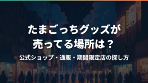 たまごっちグッズが売ってる場所は？公式ショップ・通販・期間限定店の探し方