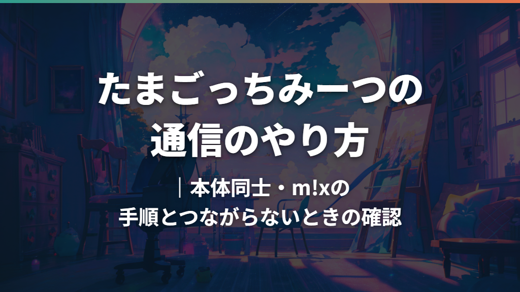 たまごっちみーつの通信のやり方｜本体同士・m!xの手順とつながらないときの確認