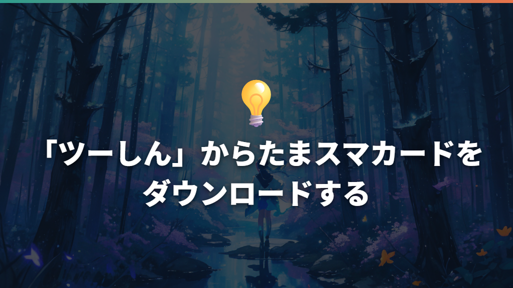 「ツーしん」からたまスマカードをダウンロードする