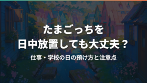 たまごっちを日中放置しても大丈夫?仕事・学校の日の預け方と注意点