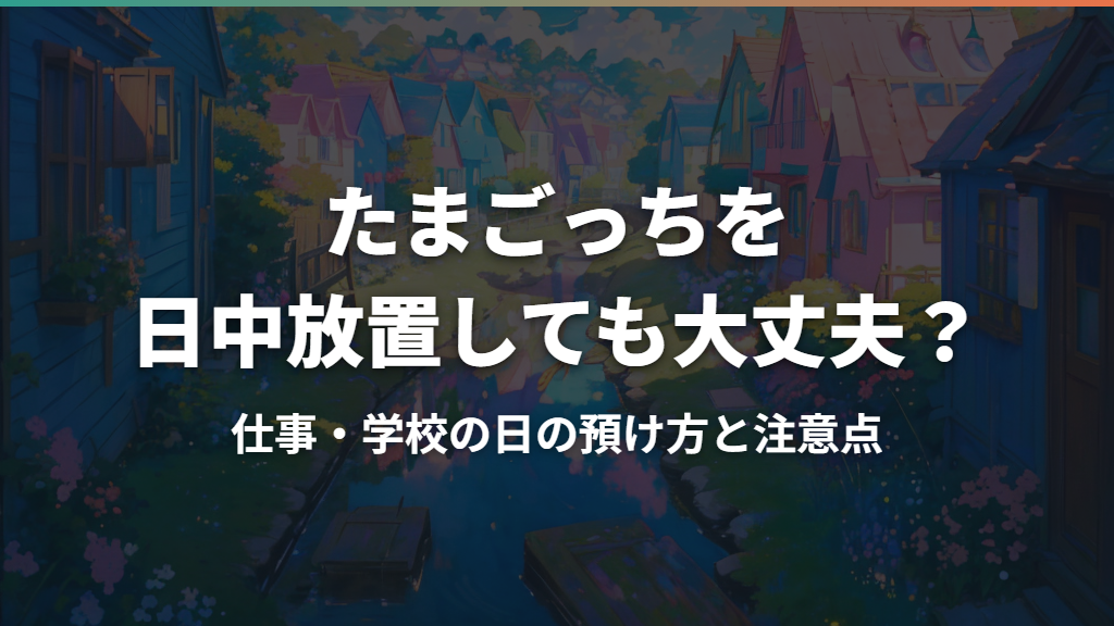たまごっちを日中放置しても大丈夫？仕事・学校の日の預け方と注意点