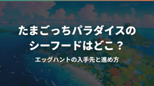 たまごっちパラダイスのシーフードはどこ？エッグハントの入手先と進め方