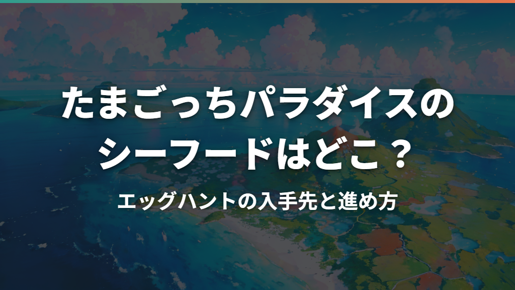 たまごっちパラダイスのシーフードはどこ？エッグハントの入手先と進め方